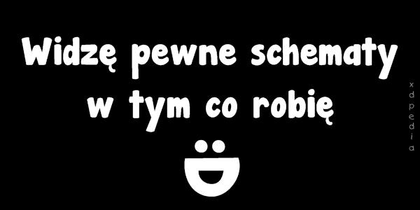 Widzę pewne schematy w tym co robię