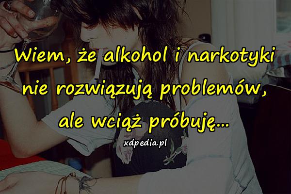 Wiem, że alkohol i narkotyki nie rozwiązują problemów, ale