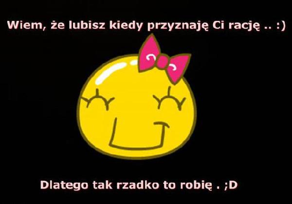 Wiem, że lubisz kiedy przyznaję Ci rację.. :) Dlatego tak