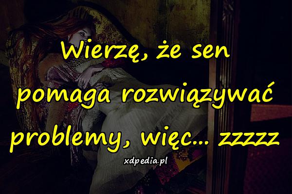 Wierzę, że sen pomaga rozwiązywać problemy, więc... zzzzz