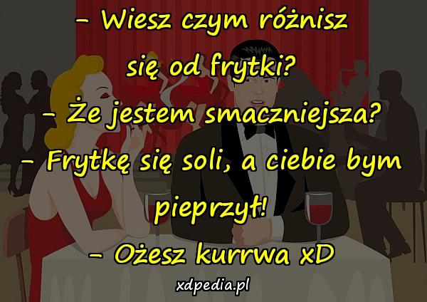 - Wiesz czym różnisz się od frytki? - Że jestem