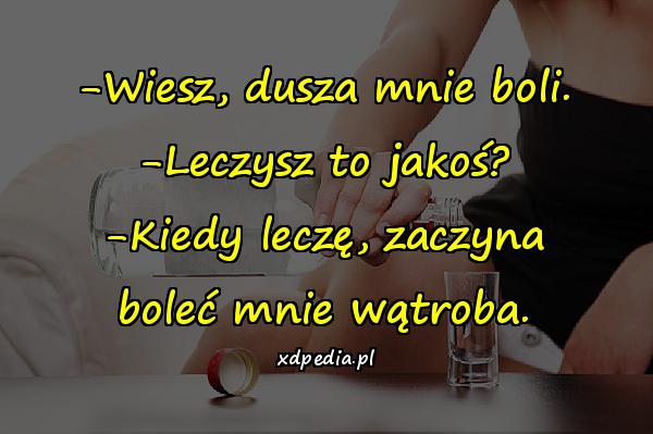 -Wiesz, dusza mnie boli. -Leczysz to jakoś? -Kiedy leczę