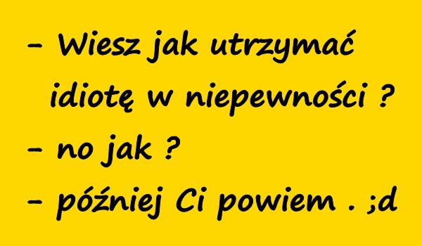 - Wiesz jak utrzymać idiotę w niepewności? - no jak