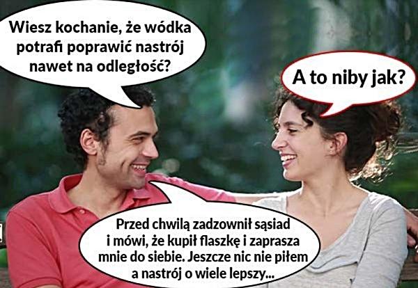 - Wiesz Kochanie, że wódka pomaga poprawić nastrój, nawet