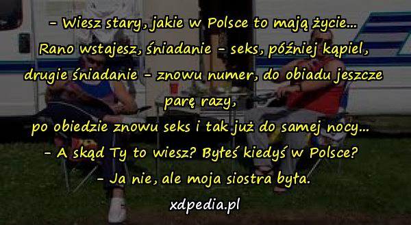 - Wiesz stary, jakie w Polsce to mają życie...\n Rano