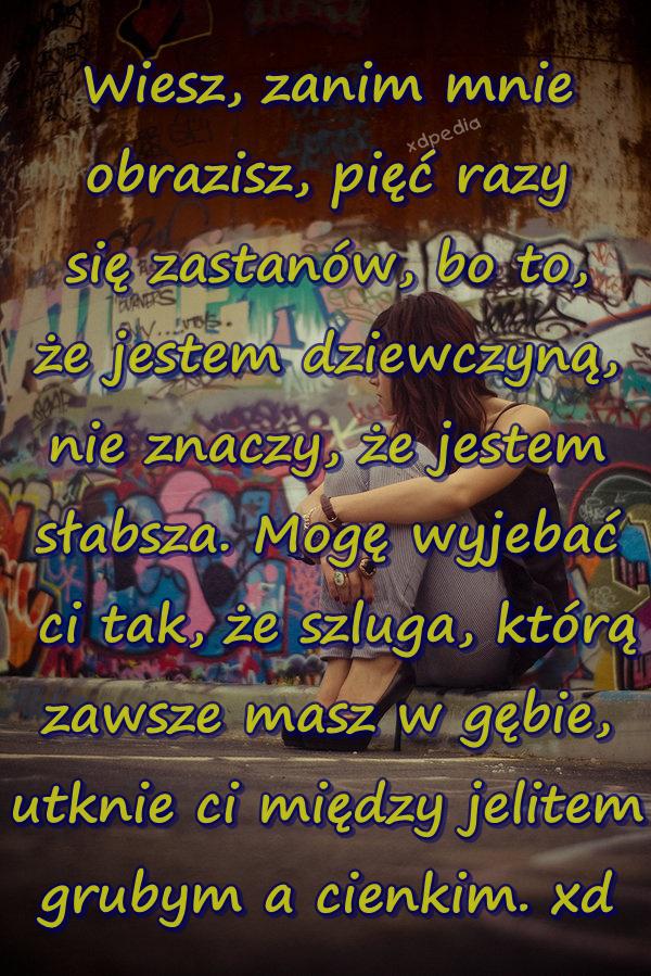 Wiesz, zanim mnie obrazisz, pięć razy się zastanów, bo to