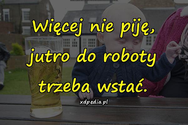 Więcej nie piję, jutro do roboty trzeba wstać