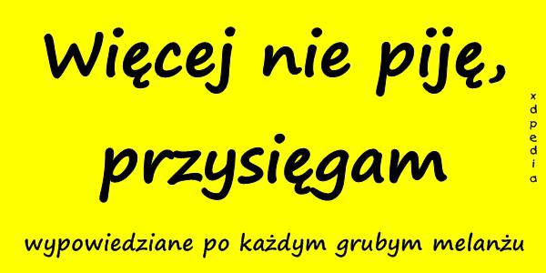 Więcej nie piję, przysięgam. Wypowiedziane po każdym grubym