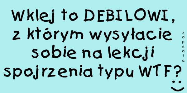 Wklej to DEBILOWI, z którym wysyłacie sobie na lekcji