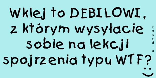 Wklej to DEBILOWI, z którym wysyłacie sobie na lekcji