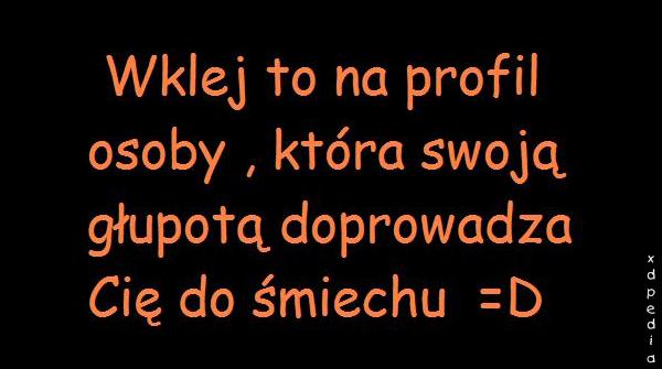 Wklej to na profil osoby, która swoją głupotą doprowadza