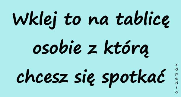 Wklej to na tablicę osobie z którą chcesz się spotkać