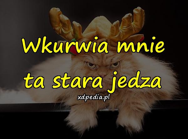 Wkurwia mnie ta stara jedza