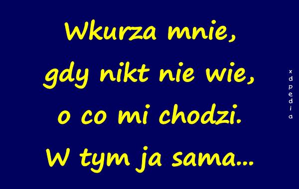 Wkurza mnie, gdy nikt nie wie, o co mi chodzi. W tym ja