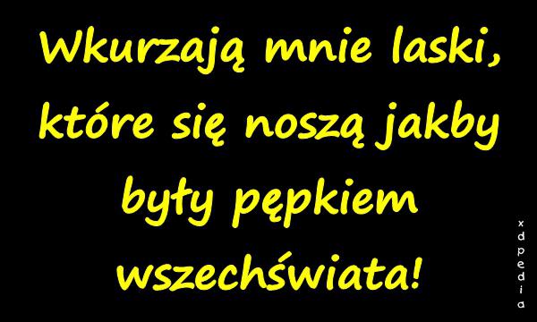 Wkurzają mnie laski, które się noszą jakby były pępkiem