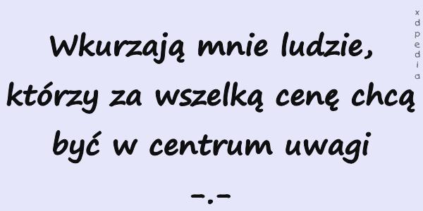 Wkurzają mnie ludzie, którzy za wszelką cenę chcą być w