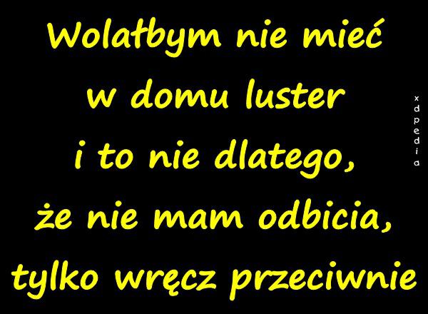 Wolałbym nie mieć w domu luster i to nie dlatego, że nie