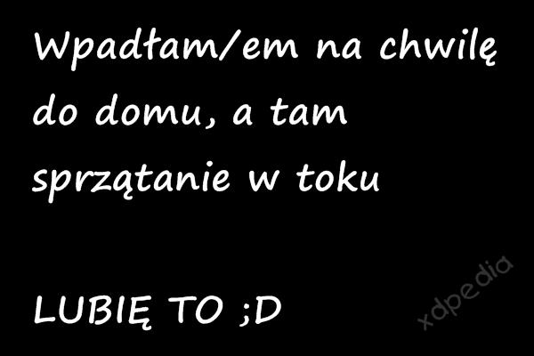 Wpadłam/em na chwilę do domu, a tam sprzątanie w toku LUBIĘ