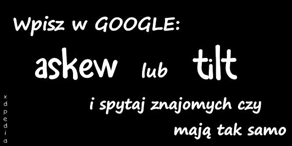 Wpisz w GOOGLE: askew lub tilt i spytaj znajomych czy mają