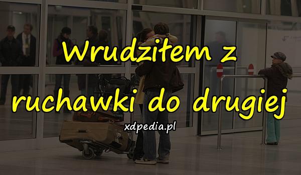 Wrudziłem z ruchawki do drugiej