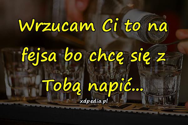 Wrzucam Ci to na fejsa bo chcę się z Tobą napić