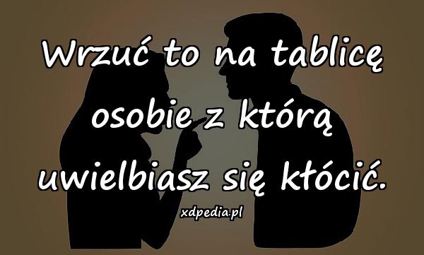 Wrzuć to na tablicę osobie z którą uwielbiasz się kłócić