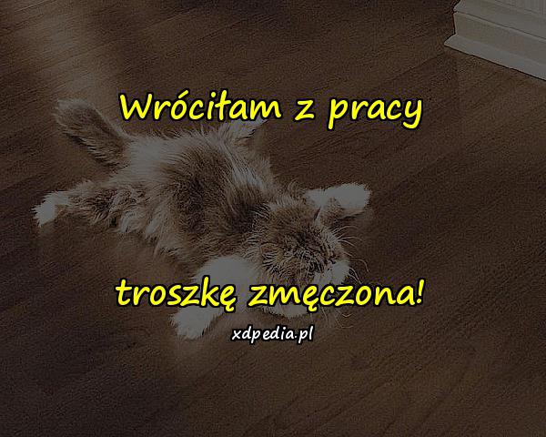 Wróciłam z pracy troszkę zmęczona