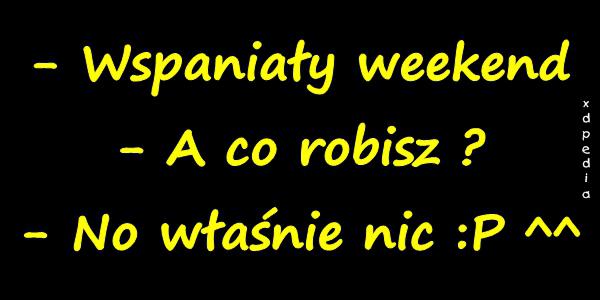 - Wspaniały weekend - A co robisz? - No właśnie nic :P