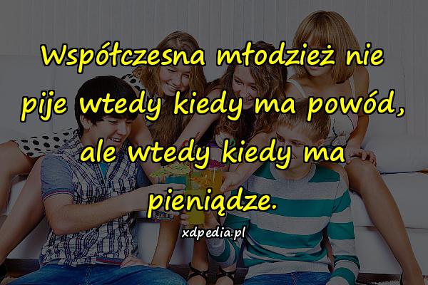 Współczesna młodzież nie pije wtedy kiedy ma powód, ale