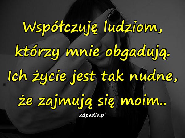 Współczuję ludziom, którzy mnie obgadują. Ich życie jest