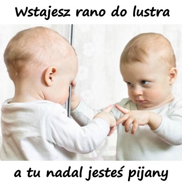 Wstajesz rano do lustra, a tu nadal jesteś pijany