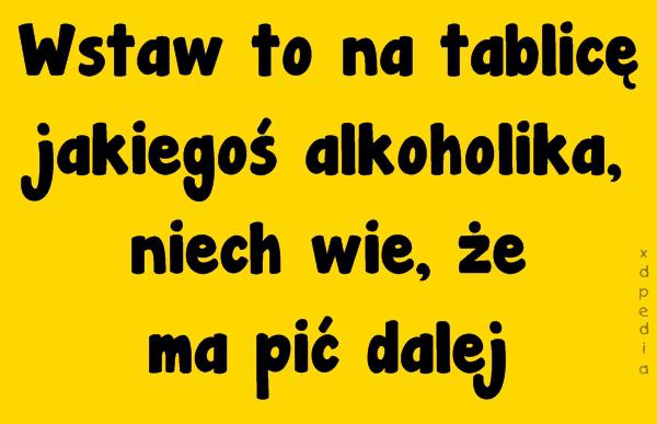 Wstaw to na tablicę jakiegoś alkoholika, niech wie, że ma