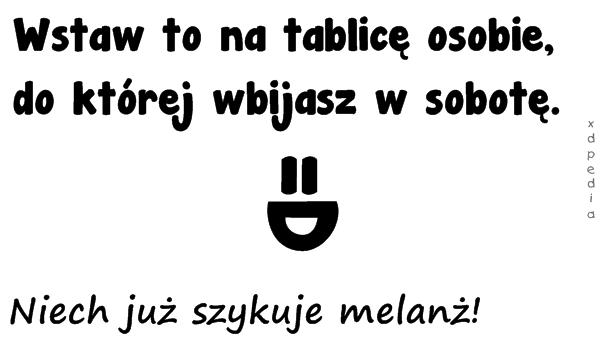 Wstaw to na tablicę osobie, do której wbijasz w sobotę