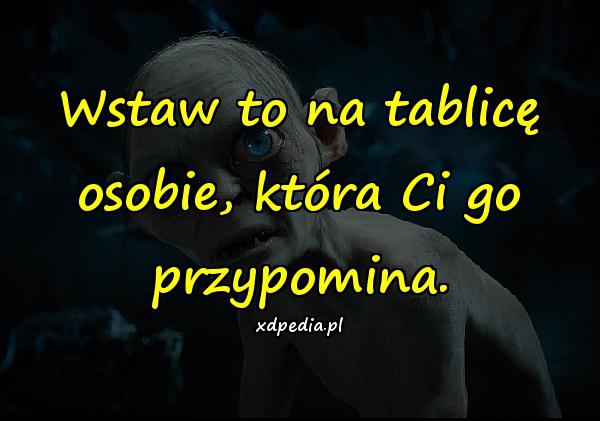 Wstaw to na tablicę osobie, która Ci go przypomina