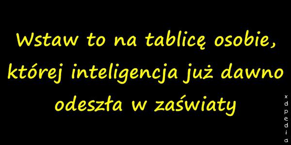 Wstaw to na tablicę osobie, której inteligencja już dawno