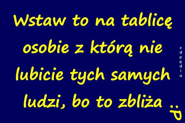 Wstaw to na tablicę osobie z którą nie lubicie tych samych