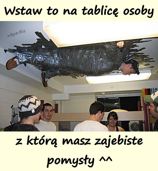 Wstaw to na tablicę osoby, z którą masz zajebiste pomysły