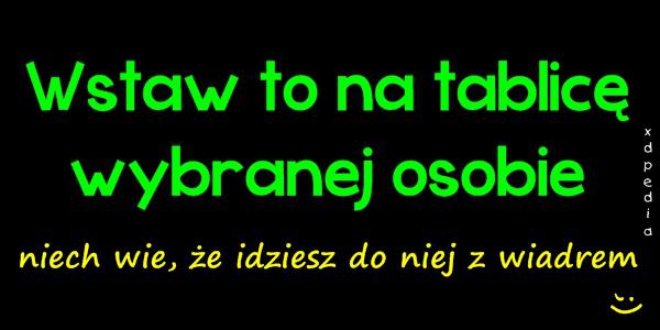 Wstaw to na tablicę wybranej osobie, niech wie, że idziesz