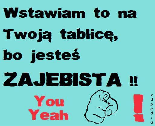 Wstawiam to na Twoją tablicę, bo jesteś zajebbista