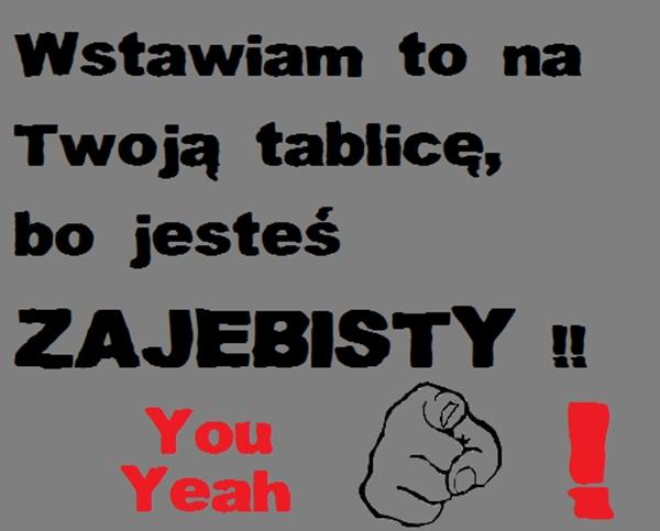 Wstawiam to na Twoją tablicę, bo jesteś zajebisty