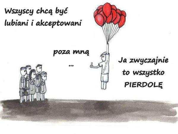 Wszyscy chcą być lubiani i akceptowani poza mną... Ja