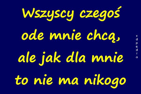 Wszyscy czegoś ode mnie chcą, ale jak dla mnie to nie ma