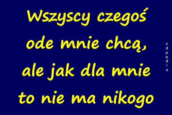 Wszyscy czegoś ode mnie chcą, ale jak dla mnie to nie ma