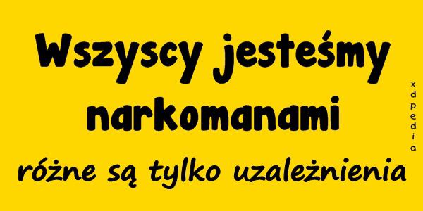 Wszyscy jesteśmy narkomanami, różne są tylko uzależnienia