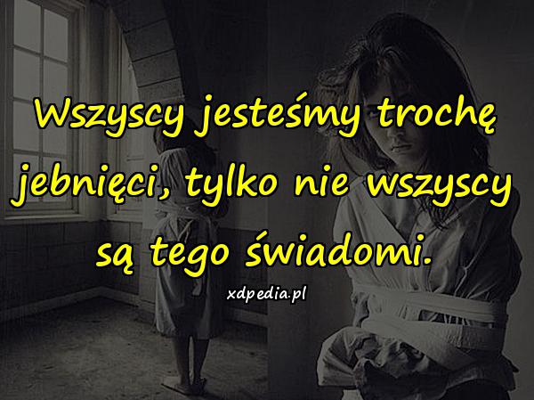 Wszyscy jesteśmy trochę jebnięci, tylko nie wszyscy są tego