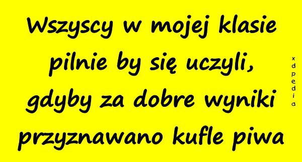 Wszyscy w mojej klasie pilnie by się uczyli, gdyby za dobre