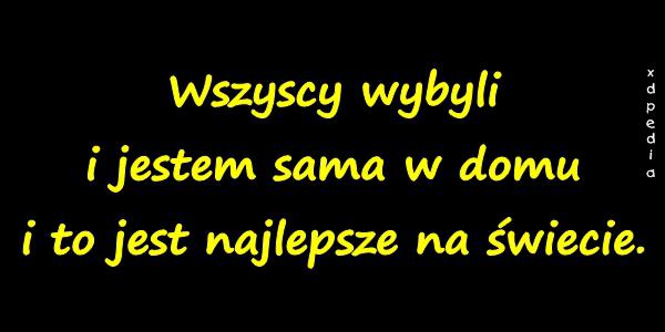 Wszyscy wybyli i jestem sama w domu i to jest najlepsze na