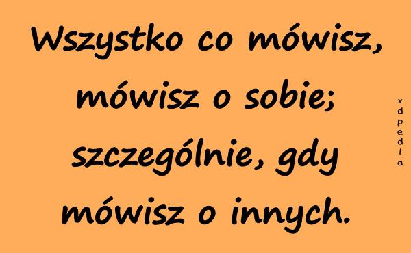 Wszystko co mówisz, mówisz o sobie; szczególnie, gdy mówisz