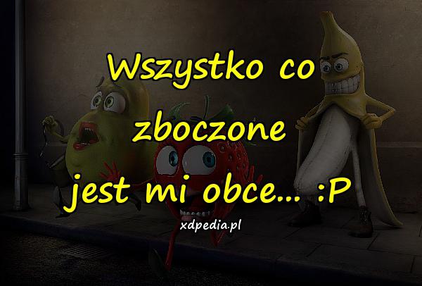 Wszystko co zboczone jest mi obce... :P