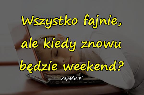 Wszystko fajnie, ale kiedy znowu będzie weekend